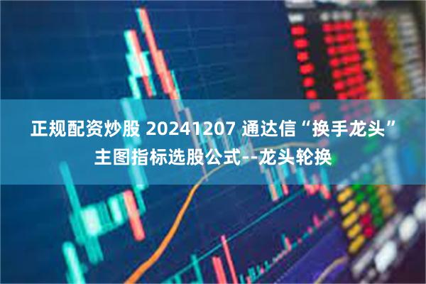 正规配资炒股 20241207 通达信“换手龙头”主图指标选股公式--龙头轮换