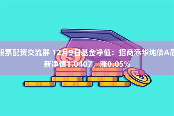 股票配资交流群 12月9日基金净值：招商添华纯债A最新净值1.0407，涨0.05%