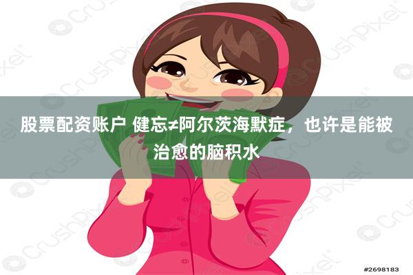 股票配资账户 健忘≠阿尔茨海默症，也许是能被治愈的脑积水