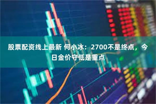 股票配资线上最新 何小冰：2700不是终点，今日金价守低是重点