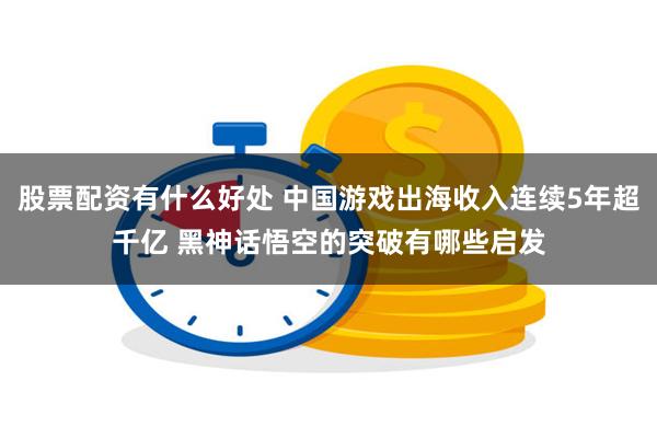 股票配资有什么好处 中国游戏出海收入连续5年超千亿 黑神话悟空的突破有哪些启发