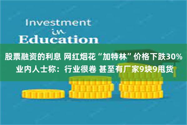 股票融资的利息 网红烟花“加特林”价格下跌30% 业内人士称：行业很卷 甚至有厂家9块9甩货