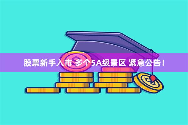 股票新手入市 多个5A级景区 紧急公告！