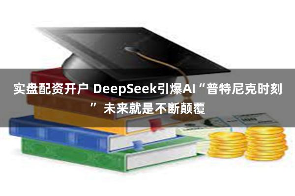 实盘配资开户 DeepSeek引爆AI“普特尼克时刻” 未来就是不断颠覆