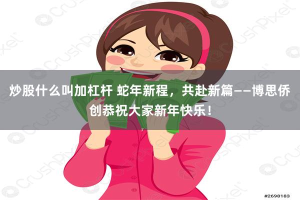 炒股什么叫加杠杆 蛇年新程，共赴新篇——博思侨创恭祝大家新年快乐！