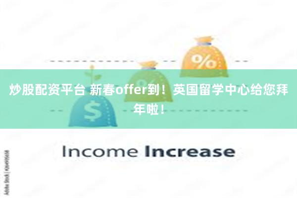 炒股配资平台 新春offer到！英国留学中心给您拜年啦！