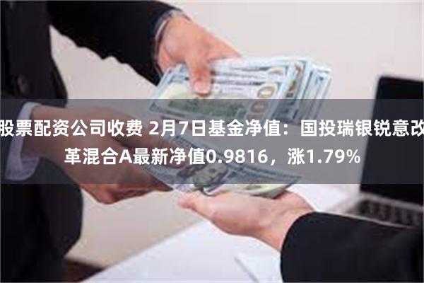 股票配资公司收费 2月7日基金净值：国投瑞银锐意改革混合A最新净值0.9816，涨1.79%