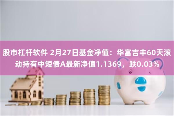 股市杠杆软件 2月27日基金净值：华富吉丰60天滚动持有中短债A最新净值1.1369，跌0.03%