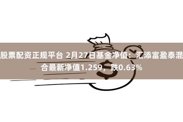 股票配资正规平台 2月27日基金净值：汇添富盈泰混合最新净值1.259，跌0.63%