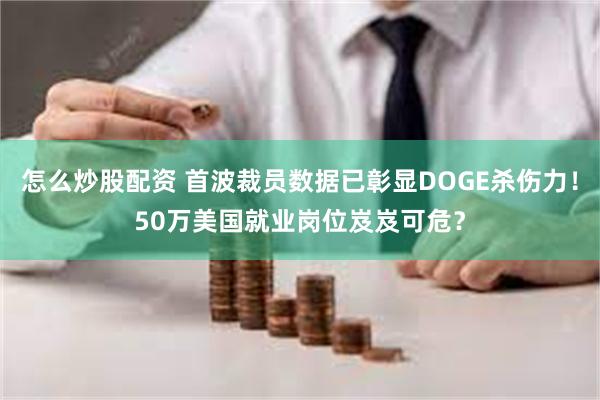 怎么炒股配资 首波裁员数据已彰显DOGE杀伤力！50万美国就业岗位岌岌可危？