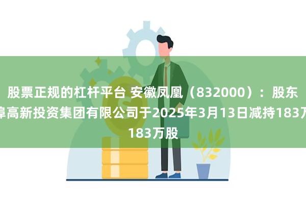 股票正规的杠杆平台 安徽凤凰（832000）：股东蚌埠高新投资集团有限公司于2025年3月13日减持183万股