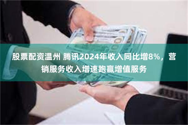 股票配资温州 腾讯2024年收入同比增8%，营销服务收入增速跑赢增值服务