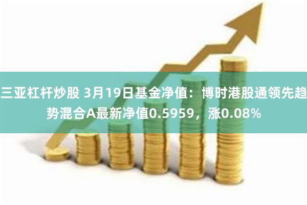 三亚杠杆炒股 3月19日基金净值：博时港股通领先趋势混合A最新净值0.5959，涨0.08%