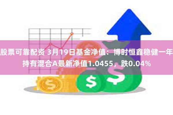 股票可靠配资 3月19日基金净值：博时恒鑫稳健一年持有混合A最新净值1.0455，跌0.04%