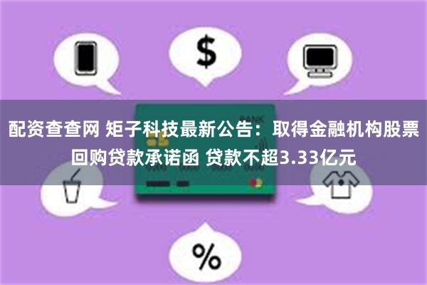 配资查查网 矩子科技最新公告：取得金融机构股票回购贷款承诺函 贷款不超3.33亿元