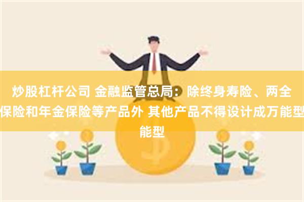 炒股杠杆公司 金融监管总局：除终身寿险、两全保险和年金保险等产品外 其他产品不得设计成万能型