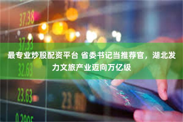 最专业炒股配资平台 省委书记当推荐官，湖北发力文旅产业迈向万亿级