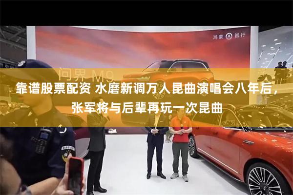 靠谱股票配资 水磨新调万人昆曲演唱会八年后，张军将与后辈再玩一次昆曲