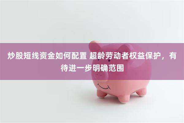 炒股短线资金如何配置 超龄劳动者权益保护，有待进一步明确范围