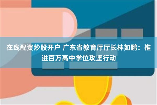在线配资炒股开户 广东省教育厅厅长林如鹏：推进百万高中学位攻坚行动