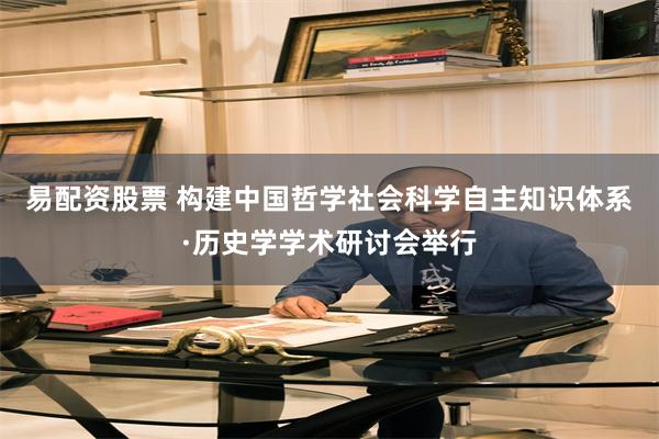 易配资股票 构建中国哲学社会科学自主知识体系·历史学学术研讨会举行