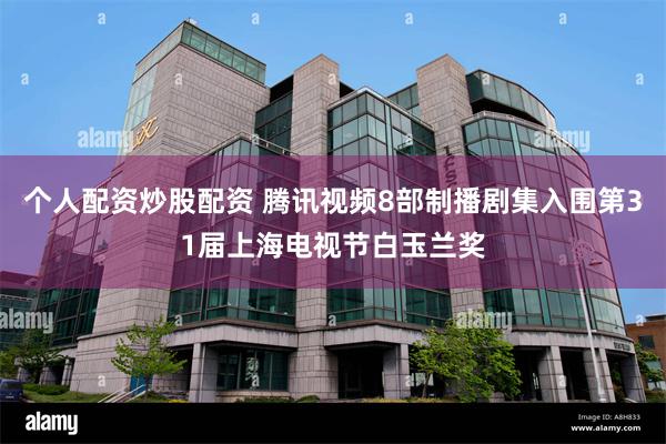 个人配资炒股配资 腾讯视频8部制播剧集入围第31届上海电视节白玉兰奖
