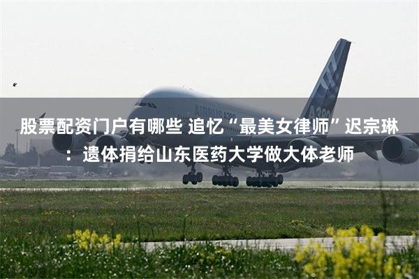 股票配资门户有哪些 追忆“最美女律师”迟宗琳：遗体捐给山东医药大学做大体老师