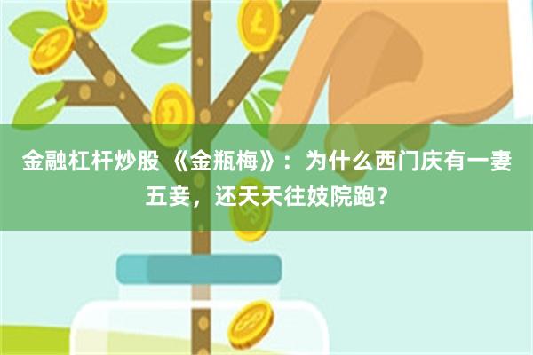 金融杠杆炒股 《金瓶梅》：为什么西门庆有一妻五妾，还天天往妓院跑？