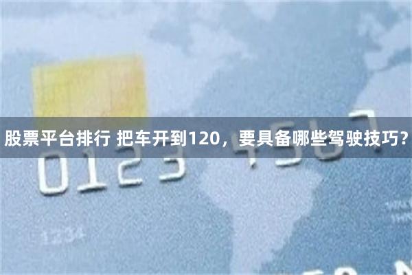 股票平台排行 把车开到120，要具备哪些驾驶技巧？