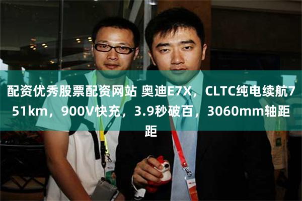 配资优秀股票配资网站 奥迪E7X，CLTC纯电续航751km，900V快充，3.9秒破百，3060mm轴距