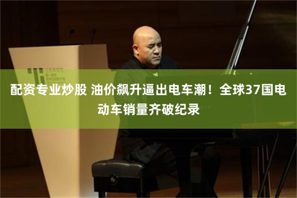 配资专业炒股 油价飙升逼出电车潮！全球37国电动车销量齐破纪录