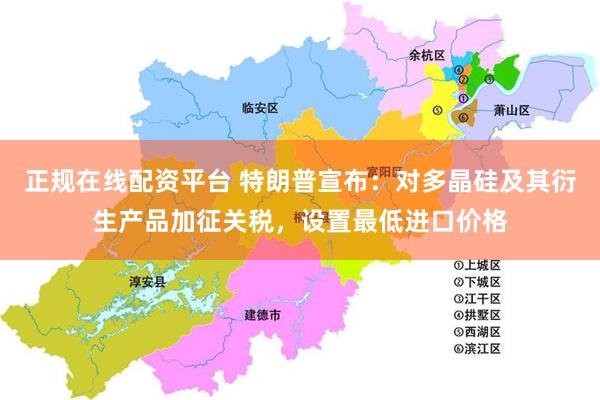 正规在线配资平台 特朗普宣布：对多晶硅及其衍生产品加征关税，设置最低进口价格