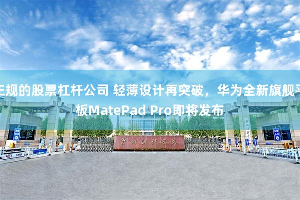 正规的股票杠杆公司 轻薄设计再突破，华为全新旗舰平板MatePad Pro即将发布