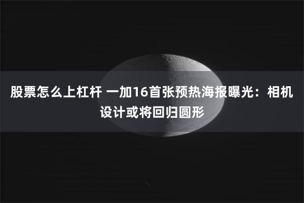 股票怎么上杠杆 一加16首张预热海报曝光：相机设计或将回归圆形