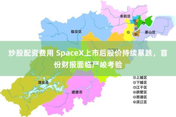 炒股配资费用 SpaceX上市后股价持续暴跌，首份财报面临严峻考验
