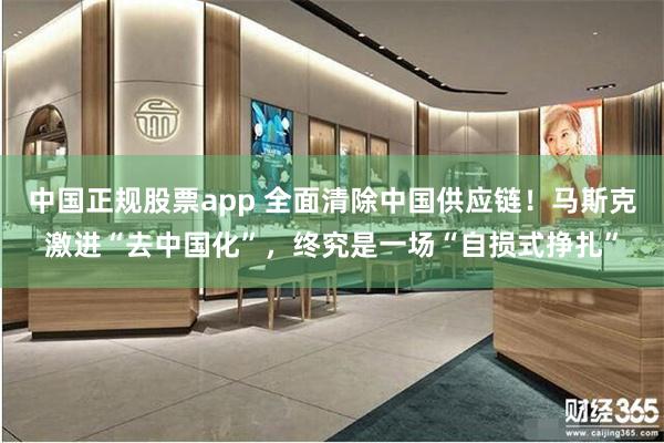 中国正规股票app 全面清除中国供应链！马斯克激进“去中国化”，终究是一场“自损式挣扎”