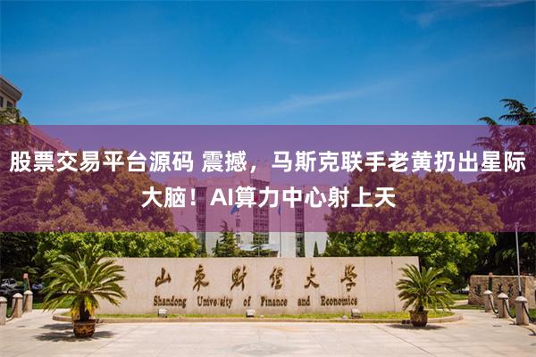 股票交易平台源码 震撼，马斯克联手老黄扔出星际大脑！AI算力中心射上天