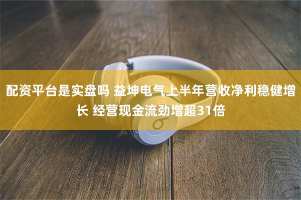 配资平台是实盘吗 益坤电气上半年营收净利稳健增长 经营现金流劲增超31倍