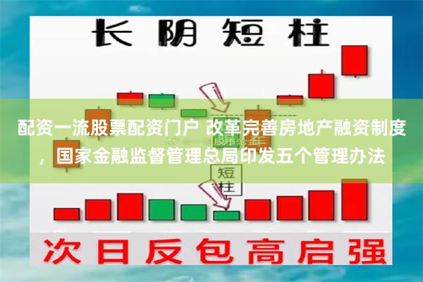 配资一流股票配资门户 改革完善房地产融资制度，国家金融监督管理总局印发五个管理办法