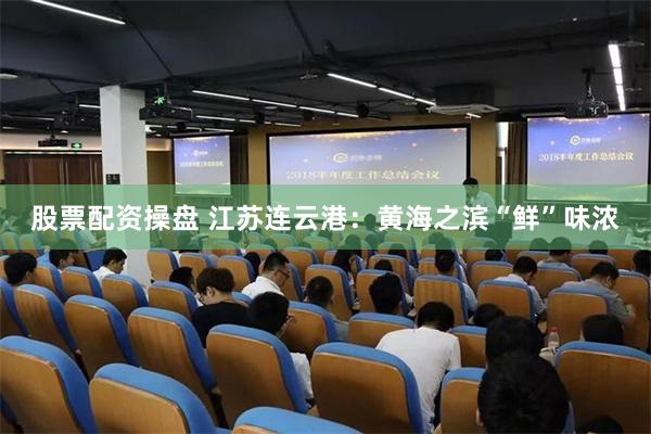 股票配资操盘 江苏连云港：黄海之滨“鲜”味浓