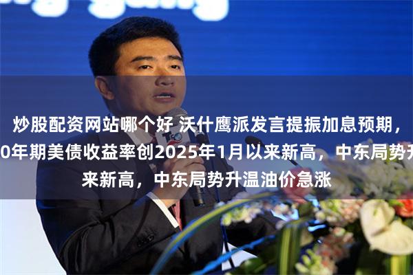 炒股配资网站哪个好 沃什鹰派发言提振加息预期，美股下跌，10年期美债收益率创2025年1月以来新高，中东局势升温油价急涨