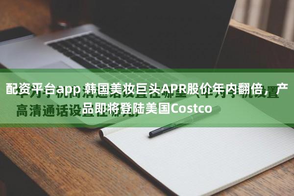 配资平台app 韩国美妆巨头APR股价年内翻倍，产品即将登陆美国Costco