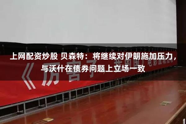 上网配资炒股 贝森特：将继续对伊朗施加压力，与沃什在债券问题上立场一致