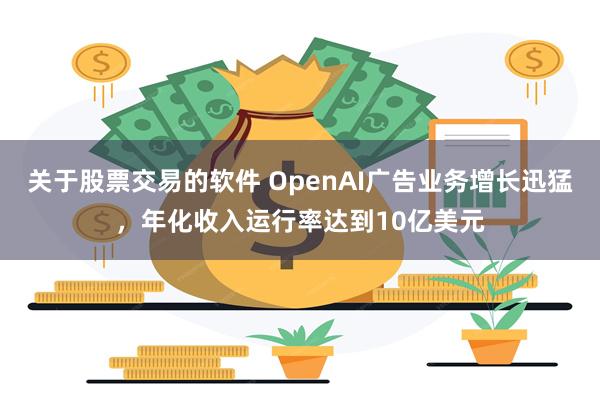 关于股票交易的软件 OpenAI广告业务增长迅猛，年化收入运行率达到10亿美元