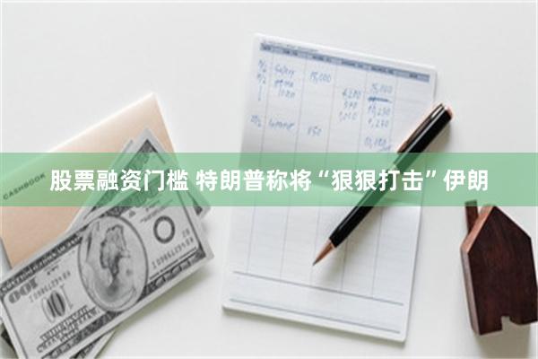 股票融资门槛 特朗普称将“狠狠打击”伊朗