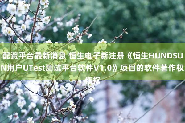 配资平台最新消息 恒生电子新注册《恒生HUNDSUN用户UTest测试平台软件V1.0》项目的软件著作权