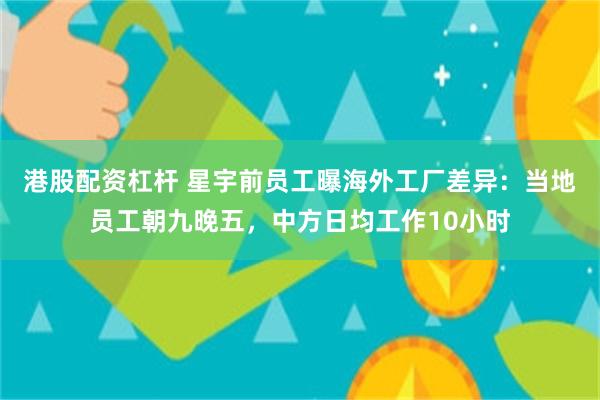 港股配资杠杆 星宇前员工曝海外工厂差异：当地员工朝九晚五，中方日均工作10小时