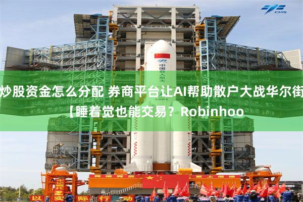炒股资金怎么分配 券商平台让AI帮助散户大战华尔街 【睡着觉也能交易？Robinhoo