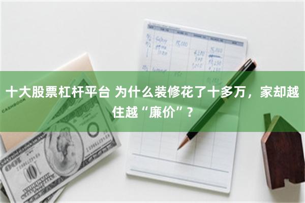 十大股票杠杆平台 为什么装修花了十多万，家却越住越“廉价”？