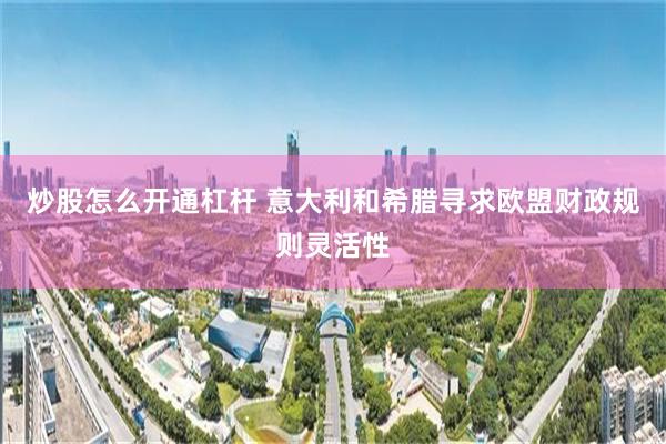 炒股怎么开通杠杆 意大利和希腊寻求欧盟财政规则灵活性